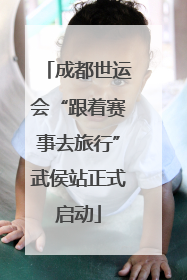 成都世运会“跟着赛事去旅行”武侯站正式启动