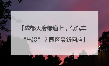 成都天府绿道上，有汽车“出没”？园区最新回应