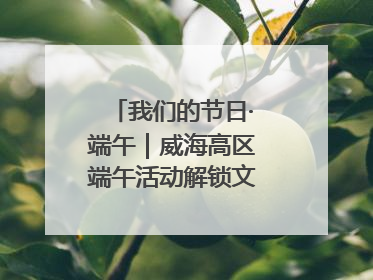 我们的节日·端午｜威海高区端午活动解锁文化传承新体验