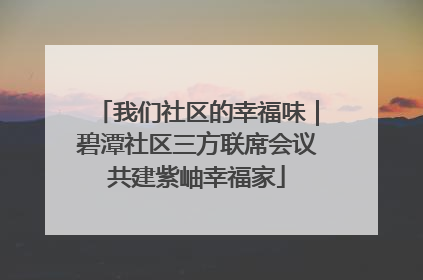我们社区的幸福味｜碧潭社区三方联席会议共建紫岫幸福家