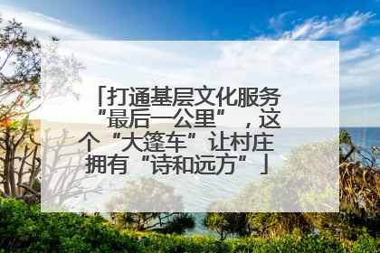 打通基层文化服务“最后一公里”，这个“大篷车”让村庄拥有“诗和远方”