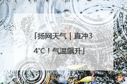 扬网天气｜直冲34℃！气温飙升