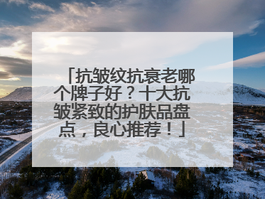 抗皱纹抗衰老哪个牌子好？十大抗皱紧致的护肤品盘点，良心推荐！