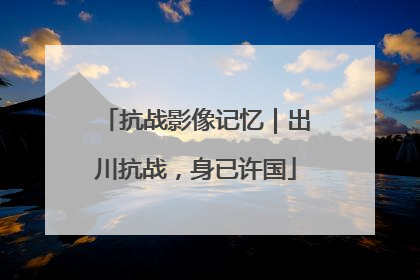抗战影像记忆｜出川抗战，身已许国