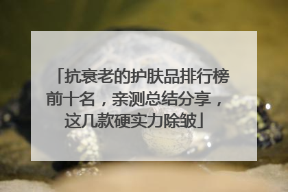 抗衰老的护肤品排行榜前十名，亲测总结分享，这几款硬实力除皱