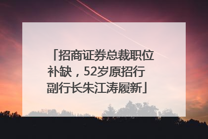 招商证券总裁职位补缺，52岁原招行副行长朱江涛履新