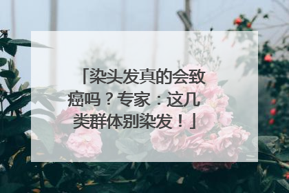 染头发真的会致癌吗？专家：这几类群体别染发！
