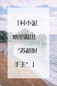 村小泥地里踢出“苏超射手王”