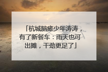 杭城脑瘫少年涛涛，有了新餐车：雨天也可出摊，干劲更足了