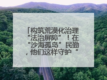 构筑荒漠化治理“法治屏障”！在“沙海孤岛”民勤，他们这样守护“沙退绿进”的生态奇迹