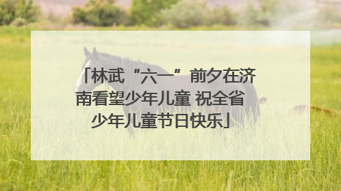 林武“六一”前夕在济南看望少年儿童 祝全省少年儿童节日快乐