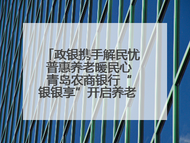 政银携手解民忧 普惠养老暖民心 青岛农商银行“银银享”开启养老新模式