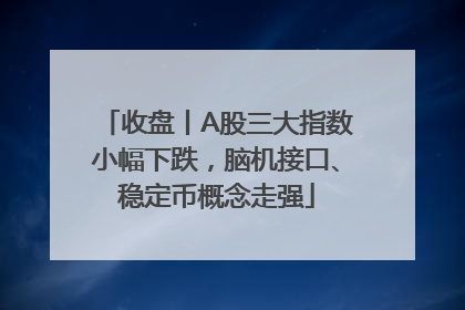 收盘丨A股三大指数小幅下跌，脑机接口、稳定币概念走强