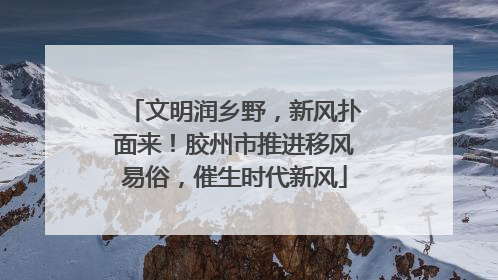 文明润乡野，新风扑面来！胶州市推进移风易俗，催生时代新风