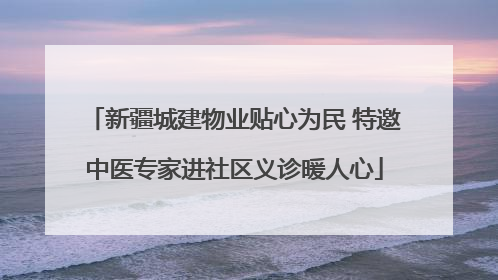 新疆城建物业贴心为民 特邀中医专家进社区义诊暖人心