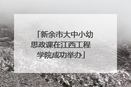 新余市大中小幼思政课在江西工程学院成功举办