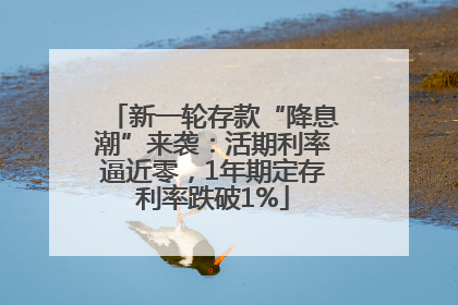 新一轮存款“降息潮”来袭：活期利率逼近零，1年期定存利率跌破1%