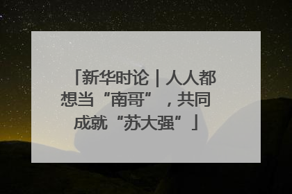 新华时论｜人人都想当“南哥”，共同成就“苏大强”