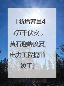 新增容量47万千伏安，黄石迎峰度夏电力工程提前竣工