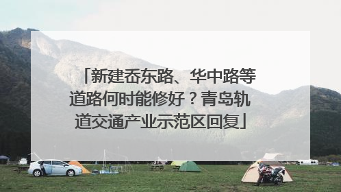 新建岙东路、华中路等道路何时能修好？青岛轨道交通产业示范区回复