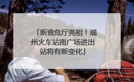 新查危厅亮相！福州火车站南广场进出站将有新变化