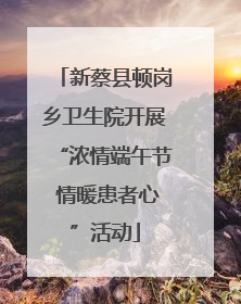 新蔡县顿岗乡卫生院开展“浓情端午节 情暖患者心”活动