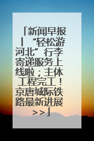新闻早报丨“轻松游河北”行李寄递服务上线啦；主体工程完工！京唐城际铁路最新进展 >>