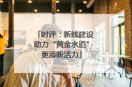 时评：新线建设助力“黄金水道”更添新活力