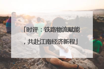 时评：铁路物流赋能，共赴江南经济新程