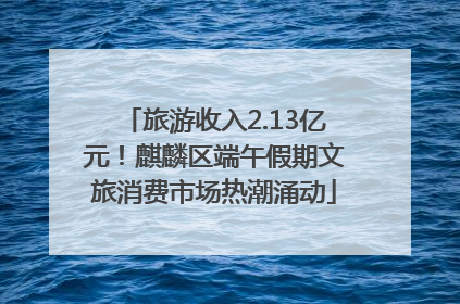 旅游收入2.13亿元！麒麟区端午假期文旅消费市场热潮涌动