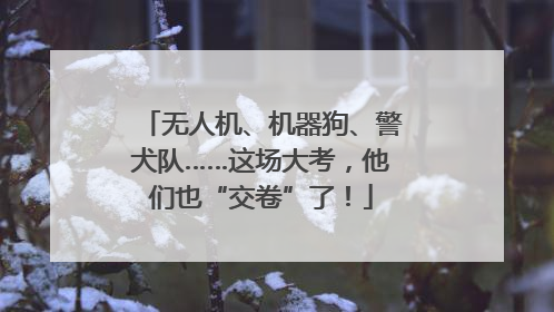 无人机、机器狗、警犬队……这场大考，他们也“交卷”了！