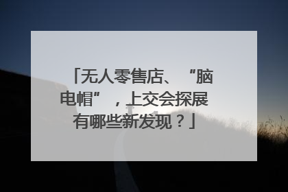 无人零售店、“脑电帽”，上交会探展有哪些新发现？