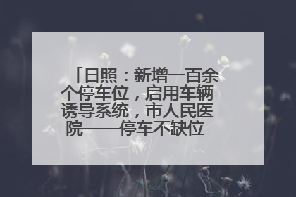 日照：新增一百余个停车位，启用车辆诱导系统，市人民医院——停车不缺位 “医”路更畅通