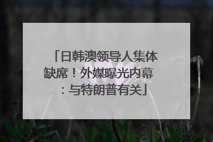 日韩澳领导人集体缺席！外媒曝光内幕：与特朗普有关