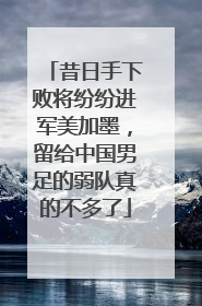 昔日手下败将纷纷进军美加墨，留给中国男足的弱队真的不多了
