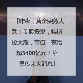 昨夜，黄金突然大跌！美股爆发，特斯拉大涨，市值一夜增超5400亿元！苹果传来大消息