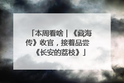 本周看啥｜《藏海传》收官，接着品尝《长安的荔枝》