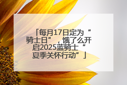 每月17日定为“骑士日”，饿了么开启2025蓝骑士“夏季关怀行动”
