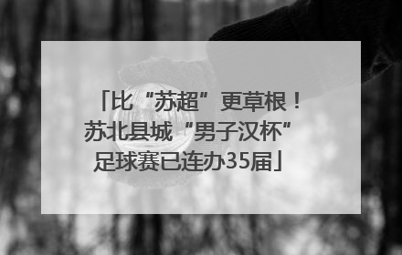 比“苏超”更草根！苏北县城“男子汉杯”足球赛已连办35届