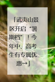 武夷山景区开启“暑期档”！今年中、高考生有专属优惠→