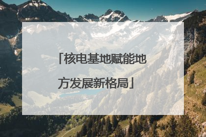 核电基地赋能地方发展新格局
