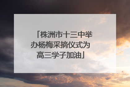 株洲市十三中举办杨梅采摘仪式为高三学子加油