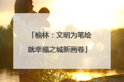 榆林：文明为笔绘就幸福之城新画卷