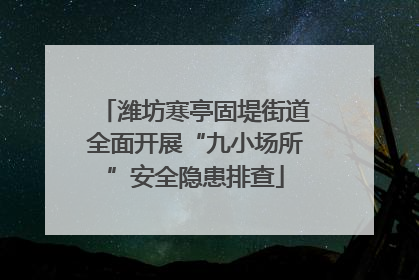 潍坊寒亭固堤街道全面开展“九小场所”安全隐患排查