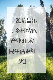 潍坊昌乐：乡村特色产业旺 农民生活更红火