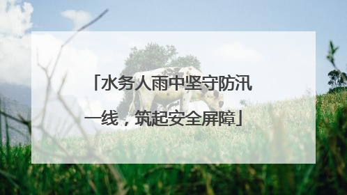 水务人雨中坚守防汛一线，筑起安全屏障