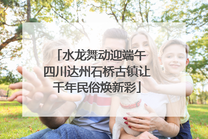 水龙舞动迎端午 四川达州石桥古镇让千年民俗焕新彩