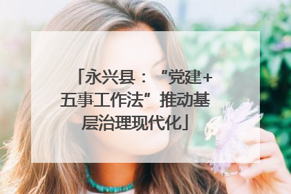 永兴县：“党建+五事工作法”推动基层治理现代化