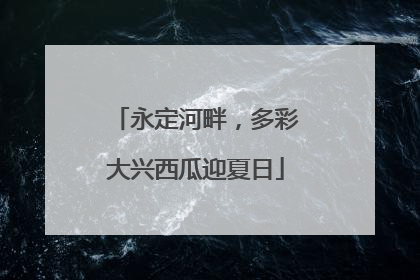 永定河畔，多彩大兴西瓜迎夏日