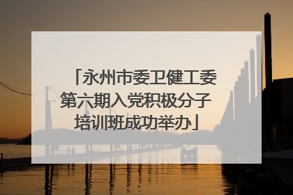 永州市委卫健工委第六期入党积极分子培训班成功举办